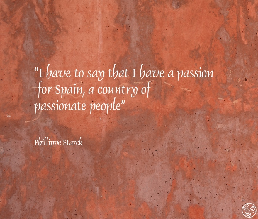 I have to say that I have a passion for Spain, a country of passionate people” Philippe Starck